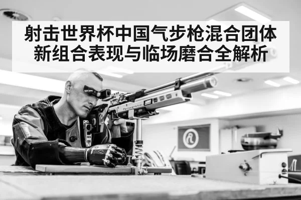 射击世界杯中国气步枪混合团体新组合表现与临场磨合全解析